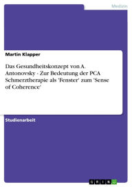 Title: Das Gesundheitskonzept von A. Antonovsky - Zur Bedeutung der PCA Schmerztherapie als 'Fenster' zum 'Sense of Coherence': Zur Bedeutung der PCA Schmerztherapie als 'Fenster' zum 'Sense of Coherence', Author: Martin Klapper