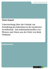 Title: Untersuchung über die Gründe zur Erstarkung des Atheismus in der modernen Gesellschaft - Das Aufeinandertreffen von Westen und Osten aus der Sicht von Keiji Nishitani: Das Aufeinandertreffen von Westen und Osten aus der Sicht von Keiji Nishitani, Author: Victor Parpart