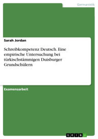 Title: Schreibkompetenz Deutsch. Eine empirische Untersuchung bei türkischstämmigen Duisburger Grundschülern: Eine empirische Untersuchung bei türkischstämmigen Duisburger Grundschülern, Author: Sarah Jordan