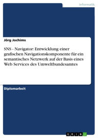 Title: SNS - Navigator: Entwicklung einer grafischen Navigationskomponente für ein semantisches Netzwerk auf der Basis eines Web Services des Umweltbundesamtes: Navigator: Entwicklung einer grafischen Navigationskomponente für ein semantisches Netzwerk auf der B, Author: Jörg Jochims