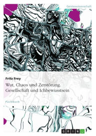 Title: Wut, Chaos und Zerstörung. Gesellschaft und Ichbewusstsein: Gesellschaft und Ichbewusstsein, Author: Fritz Frey