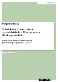Title: Entwicklungsversuch eines sportdidaktischen Konzepts einer Kindersportschule: Unter besonderer Berücksichtigung gesundheitspädagogischer Aspekte, Author: Benjamin Hanna