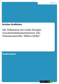 Title: Die Diskussion um Guido Knopps Geschichtsdokumentationen. Die Dokumentarreihe 'Hitlers Helfer': Das Beispiel 'Hitlers Helfer', Author: Kristine Greßhöner