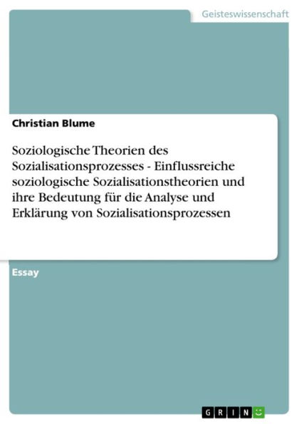 Soziologische Theorien des Sozialisationsprozesses - Einflussreiche soziologische Sozialisationstheorien und ihre Bedeutung für die Analyse und Erklärung von Sozialisationsprozessen: Einflussreiche soziologische Sozialisationstheorien und ihre Bedeutung f