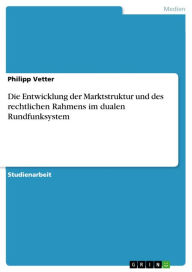 Title: Die Entwicklung der Marktstruktur und des rechtlichen Rahmens im dualen Rundfunksystem, Author: Philipp Vetter