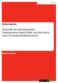 Title: Kontrolle des internationalen Finanzsystems: James Tobin und die Vision einer Devisentransaktionssteuer, Author: Stefan Bartels
