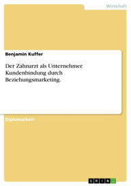 Title: Der Zahnarzt als Unternehmer. Kundenbindung durch Beziehungsmarketing., Author: Benjamin Kuffer