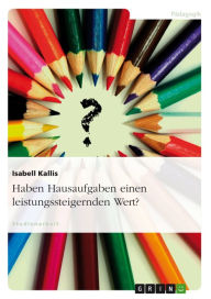 Title: Haben Hausaufgaben einen leistungssteigernden Wert?: Haben Hausaufgaben einen leistungssteigernden Wert?, Author: Isabell Kallis