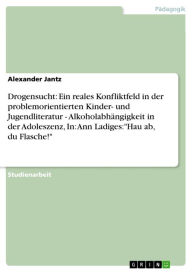 Title: Drogensucht: Ein reales Konfliktfeld in der problemorientierten Kinder- und Jugendliteratur - Alkoholabhängigkeit in der Adoleszenz, In: Ann Ladiges:'Hau ab, du Flasche!': Alkoholabhängigkeit in der Adoleszenz, In: Ann Ladiges:Hau ab, du Flasche!, Author: Alexander Jantz