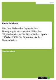 Title: Die Geschichte der Olympischen Bewegung in der zweiten Hälfte des 20.Jahrhunderts - Die Olympischen Spiele 1956 bis 1968: Die Gesamtdeutschen Mannschaften: Die Olympischen Spiele 1956 bis 1968: Die Gesamtdeutschen Mannschaften, Author: Katrin Gewinner