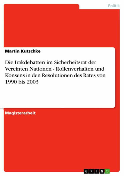 Die Irakdebatten im Sicherheitsrat der Vereinten Nationen - Rollenverhalten und Konsens in den Resolutionen des Rates von 1990 bis 2003: Rollenverhalten und Konsens in den Resolutionen des Rates von 1990 bis 2003