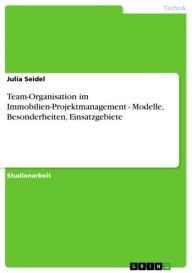 Title: Team-Organisation im Immobilien-Projektmanagement - Modelle, Besonderheiten, Einsatzgebiete: Modelle, Besonderheiten, Einsatzgebiete, Author: Julia Seidel