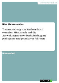 Title: Traumatisierung von Kindern durch sexuellen Missbrauch und die Auswirkungen unter Berücksichtigung pathogener und protektiver Faktoren, Author: Niko Markantonatos