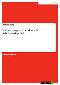 Title: Veränderungen in der deutschen Arbeitsmarktpolitik, Author: Anke Leins