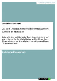 Title: Zu den Offenen Unterrichtsformen gehört Lernen an Stationen: Zeigen Sie Vor- und Nachteile dieser Unterrichtsform auf und erläutern Sie die Möglichkeiten und Probleme dieser Unterrichtsform am Beispiel eines Unterrichts zum Thema 'Schwangerschaft'., Author: Alexandra Zuralski