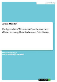 Title: Fachgerechter Weisswein-Flaschenservice (Unterweisung Hotelfachmann / -fachfrau), Author: Armin Menden