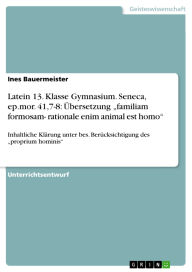 Title: Latein 13. Klasse Gymnasium. Seneca, ep.mor. 41,7-8: Übersetzung familiam formosam- rationale enim animal est homo: Inhaltliche Klärung unter bes. Berücksichtigung des proprium hominis, Author: Ines Bauermeister