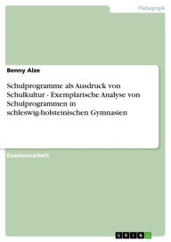 Title: Schulprogramme als Ausdruck von Schulkultur - Exemplarische Analyse von Schulprogrammen in schleswig-holsteinischen Gymnasien: Exemplarische Analyse von Schulprogrammen in schleswig-holsteinischen Gymnasien, Author: Benny Alze