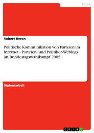 Title: Politische Kommunikation von Parteien im Internet - Parteien- und Politiker-Weblogs im Bundestagswahlkampf 2005: Parteien- und Politiker-Weblogs im Bundestagswahlkampf 2005, Author: Robert Heron