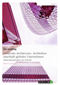 Title: Corporate Architecture. Architektur innerhalb globaler Unternehmen: Markenlandschaften der Zukunft, Author: Ole Schilling
