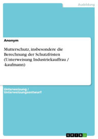 Title: Mutterschutz, insbesondere die Berechnung der Schutzfristen (Unterweisung Industriekauffrau / -kaufmann), Author: Anonym