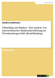 Title: E-Branding und Banken - Eine Analyse von internetbasierter Bankmarkenführung im Privatkundengeschäft (Retail-Banking): Eine Analyse von internetbasierter Bankmarkenführung im Privatkundengeschäft (Retail-Banking), Author: Sandra Lindemann