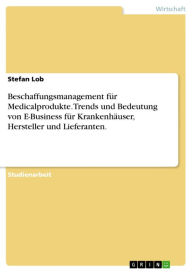 Title: Beschaffungsmanagement für Medicalprodukte. Trends und Bedeutung von E-Business für Krankenhäuser, Hersteller und Lieferanten., Author: Stefan Lob