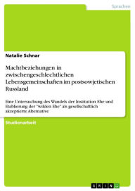 Title: Machtbeziehungen in zwischengeschlechtlichen Lebensgemeinschaften im postsowjetischen Russland: Eine Untersuchung des Wandels der Institution Ehe und Etablierung der 'wilden Ehe' als gesellschaftlich akzeptierte Alternative, Author: Natalie Schnar