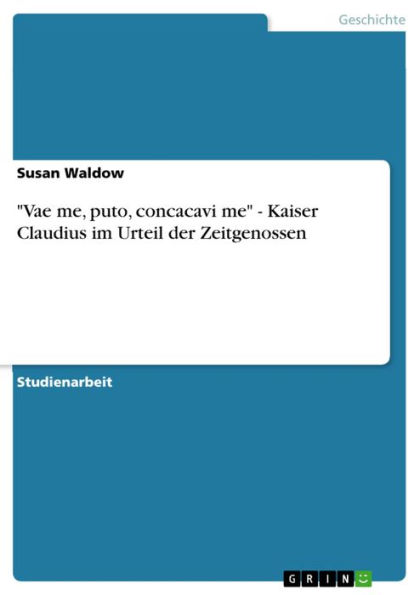 'Vae me, puto, concacavi me' - Kaiser Claudius im Urteil der Zeitgenossen: Kaiser Claudius im Urteil der Zeitgenossen