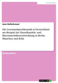 Title: Die Leerstandsproblematik in Deutschland am Beispiel der Einzelhandels- und Büroimmobilienentwicklung in Berlin, München und Köln, Author: Jens Hofschroeer