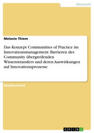 Title: Das Konzept Communities of Practice im Innovationsmanagement: Barrieren des Community übergreifenden Wissenstransfers und deren Auswirkungen auf Innovationsprozesse, Author: Melanie Thiem