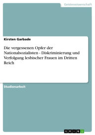 Title: Die vergessenen Opfer der Nationalsozialisten - Diskriminierung und Verfolgung lesbischer Frauen im Dritten Reich: Diskriminierung und Verfolgung lesbischer Frauen im Dritten Reich, Author: Kirsten Garbade