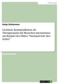 Title: Gestützte Kommunikation als Therapieansatz für Menschen mit Autismus am Beispiel des Filmes 'Niemand hört den Schrei', Author: Katja Schiemann