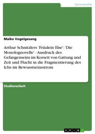 Title: Arthur Schnitzlers 'Fräulein Else': 'Die Monolognovelle' - Ausdruck des Gefangenseins im Korsett von Gattung und Zeit und Flucht in die Fragmentierung des Ichs im Bewusstseinsstrom: Ausdruck des Gefangenseins im Korsett von Gattung und Zeit und Flucht in, Author: Maike Vogelgesang