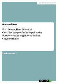 Title: Frau Lehrer, Herr Direktor? Geschlechtsspezifische Aspekte der Positionsverteilung in schulischen Organisationen, Author: Andreas Bauer