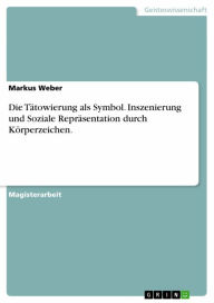 Title: Die Tätowierung als Symbol. Inszenierung und Soziale Repräsentation durch Körperzeichen.: Die Tätowierung als Symbol, Author: Markus Weber