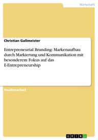 Title: Entrepreneurial Branding: Markenaufbau durch Markierung und Kommunikation mit besonderem Fokus auf das E-Entrepreneurship, Author: Christian Gallmeister