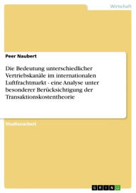 Title: Die Bedeutung unterschiedlicher Vertriebskanäle im internationalen Luftfrachtmarkt - eine Analyse unter besonderer Berücksichtigung der Transaktionskostentheorie: eine Analyse unter besonderer Berücksichtigung der Transaktionskostentheorie, Author: Peer Naubert