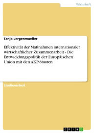 Title: Effektivität der Maßnahmen internationaler wirtschaftlicher Zusammenarbeit - Die Entwicklungspolitik der Europäischen Union mit den AKP-Staaten: Die Entwicklungspolitik der Europäischen Union mit den AKP-Staaten, Author: Tanja Lergenmueller