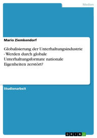 Title: Globalisierung der Unterhaltungsindustrie - Werden durch globale Unterhaltungsformate nationale Eigenheiten zerstört?: Werden durch globale Unterhaltungsformate nationale Eigenheiten zerstört?, Author: Mario Ziemkendorf