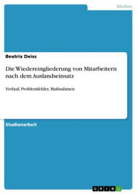 Title: Die Wiedereingliederung von Mitarbeitern nach dem Auslandseinsatz: Verlauf, Problemfelder, Maßnahmen, Author: Beatrix Deiss