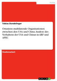 Title: Ostasiens multilaterale Organisationen zwischen den USA und China. Analyse des Verhaltens der USA und Chinas in ARF und APEC, Author: Tobias Dondelinger