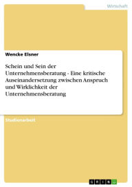 Title: Schein und Sein der Unternehmensberatung - Eine kritische Auseinandersetzung zwischen Anspruch und Wirklichkeit der Unternehmensberatung: Eine kritische Auseinandersetzung zwischen Anspruch und Wirklichkeit der Unternehmensberatung, Author: Wencke Elsner