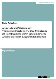 Title: Anspruch und Wirkung der Vorsorgevollmacht sowie ihre Umsetzung im Rechtsverkehr durch eine empirische Analyse an einem ausgewählten Beispiel, Author: Katja Potrykus