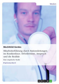 Title: Mitarbeiterführung durch Stationsleitungen im Krankenhaus. Erfordernisse, Anspruch und die Realität: Eine empirische Studie, Author: Mechthild Gerdes