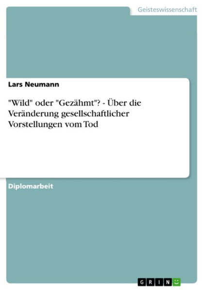 'Wild' oder 'Gezähmt'? - Über die Veränderung gesellschaftlicher Vorstellungen vom Tod: Über die Veränderung gesellschaftlicher Vorstellungen vom Tod