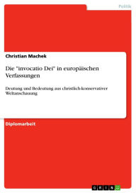 Title: Die 'invocatio Dei' in europäischen Verfassungen: Deutung und Bedeutung aus christlich-konservativer Weltanschauung, Author: Christian Machek
