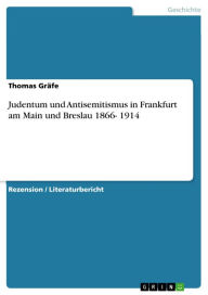 Title: Judentum und Antisemitismus in Frankfurt am Main und Breslau 1866- 1914, Author: Thomas Gräfe
