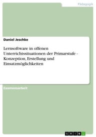 Title: Lernsoftware in offenen Unterrichtssituationen der Primarstufe - Konzeption, Erstellung und Einsatzmöglichkeiten: Konzeption, Erstellung und Einsatzmöglichkeiten, Author: Daniel Jeschke