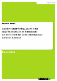 Title: Diskursverarbeitung: Analyse der Rezeptionsphase im bilateralen Dolmetschen mit dem Sprachenpaar Deutsch-Russisch, Author: Martin Arndt